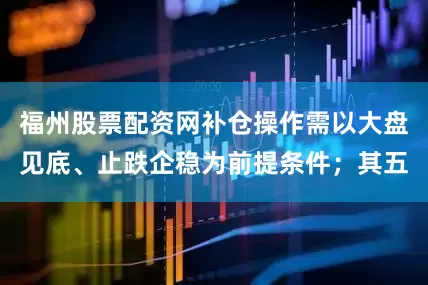 福州股票配资网补仓操作需以大盘见底、止跌企稳为前提条件；其五