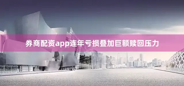券商配资app连年亏损叠加巨额赎回压力