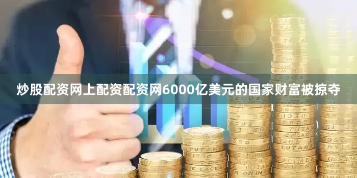 炒股配资网上配资配资网6000亿美元的国家财富被掠夺