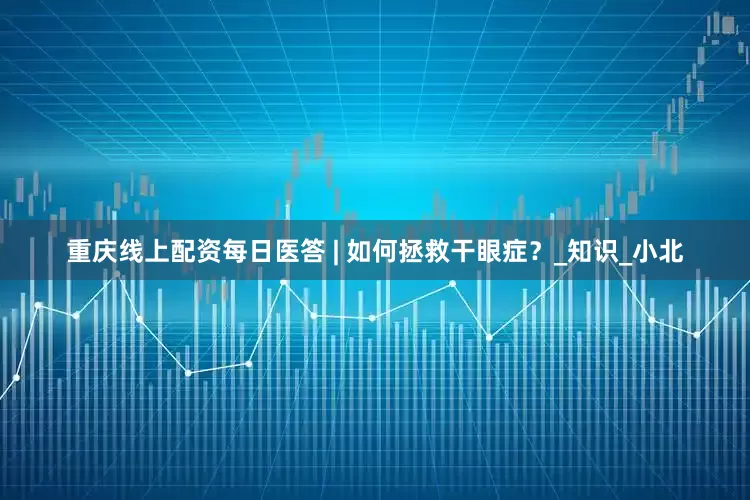 重庆线上配资每日医答 | 如何拯救干眼症？_知识_小北