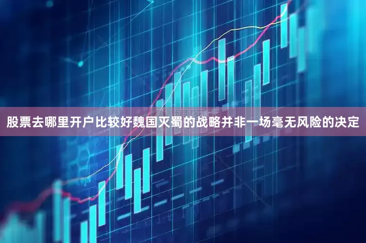 股票去哪里开户比较好魏国灭蜀的战略并非一场毫无风险的决定
