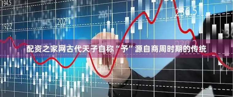 配资之家网古代天子自称“予”源自商周时期的传统
