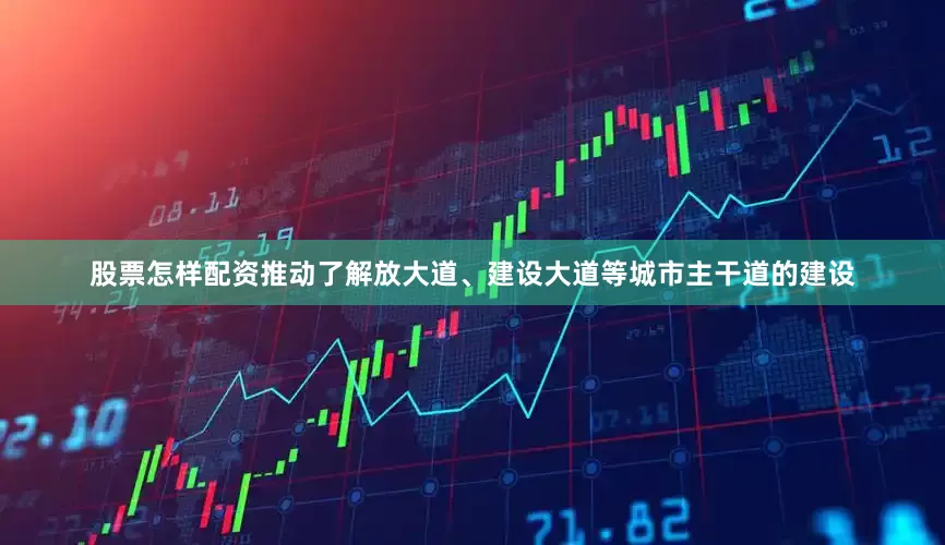 股票怎样配资推动了解放大道、建设大道等城市主干道的建设