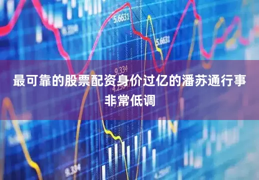 最可靠的股票配资身价过亿的潘苏通行事非常低调