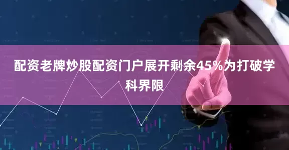 配资老牌炒股配资门户展开剩余45%为打破学科界限