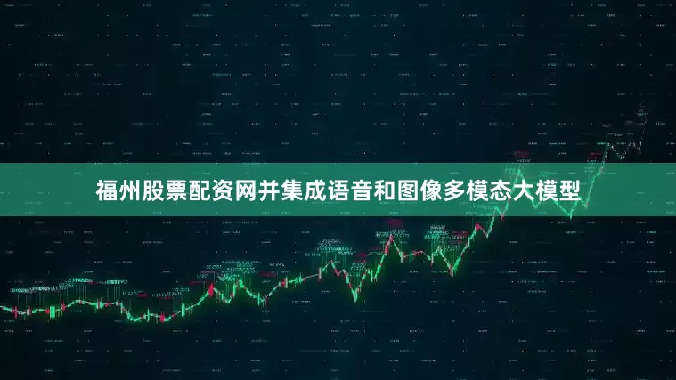 福州股票配资网并集成语音和图像多模态大模型