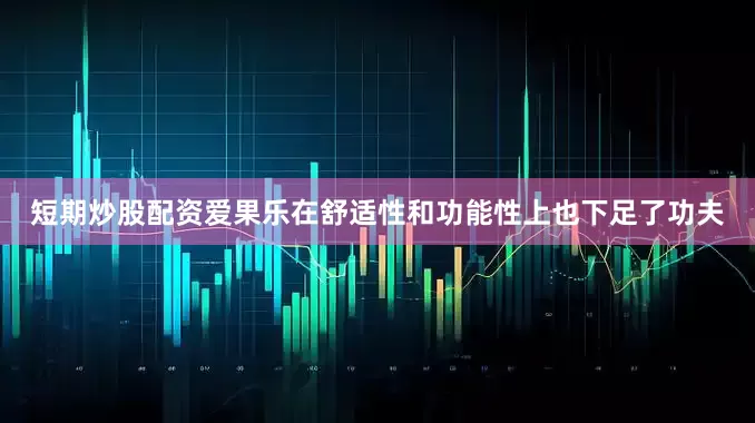 短期炒股配资爱果乐在舒适性和功能性上也下足了功夫