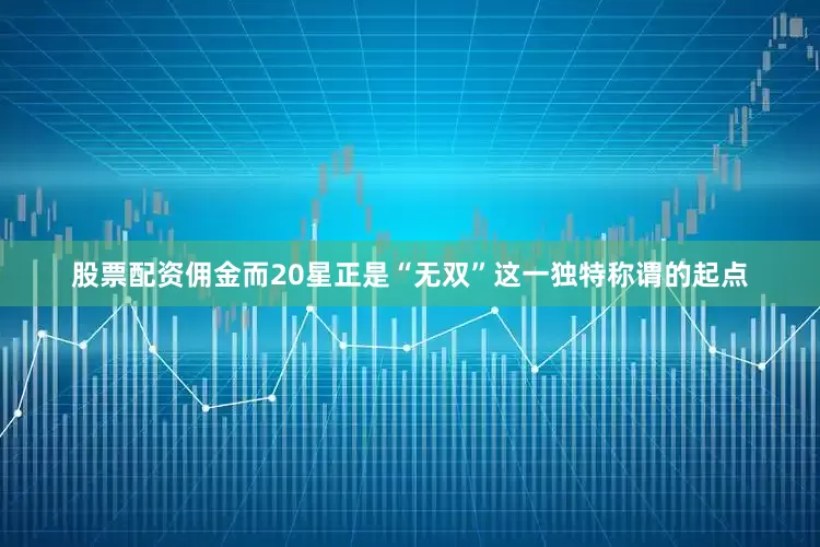 股票配资佣金而20星正是“无双”这一独特称谓的起点