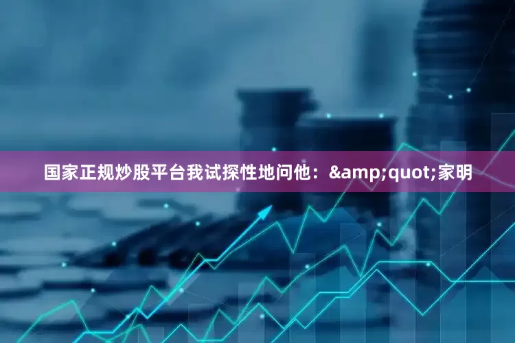 国家正规炒股平台我试探性地问他：&quot;家明