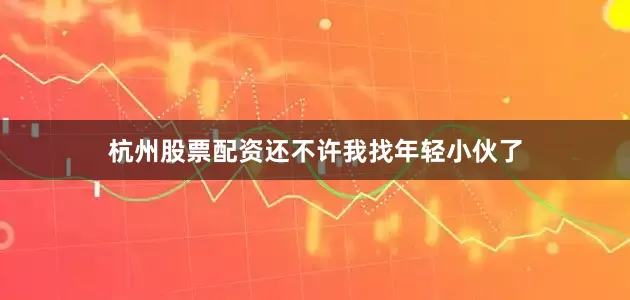 杭州股票配资还不许我找年轻小伙了