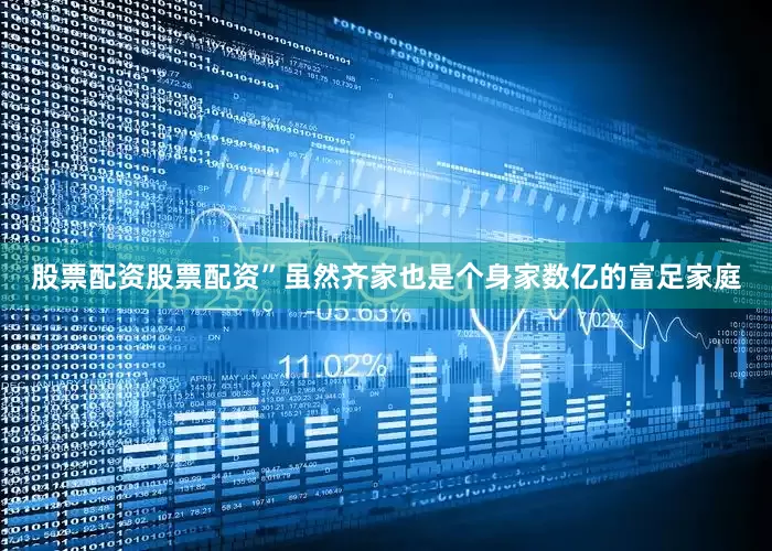 股票配资股票配资”虽然齐家也是个身家数亿的富足家庭