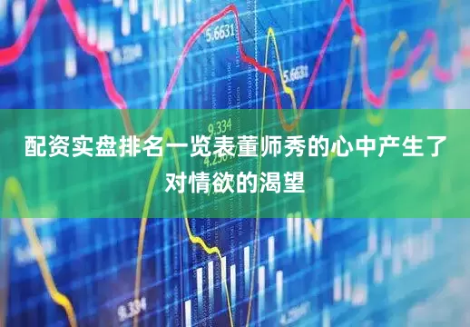 配资实盘排名一览表董师秀的心中产生了对情欲的渴望