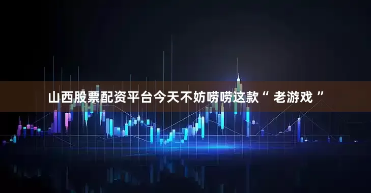 山西股票配资平台今天不妨唠唠这款“ 老游戏 ”