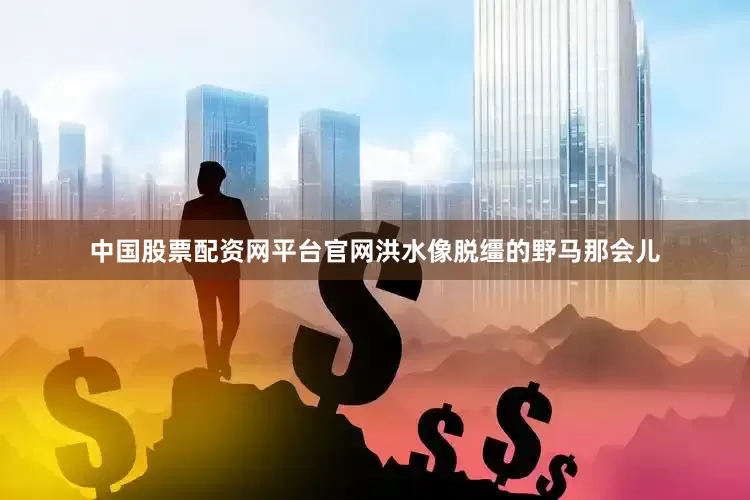 中国股票配资网平台官网洪水像脱缰的野马那会儿