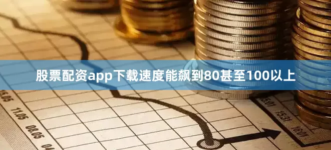 股票配资app下载速度能飙到80甚至100以上