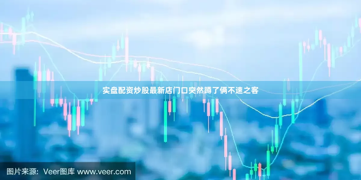 实盘配资炒股最新店门口突然蹲了俩不速之客