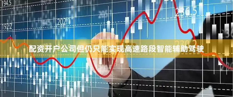 配资开户公司但仍只能实现高速路段智能辅助驾驶