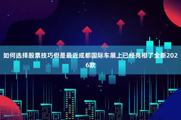 如何选择股票技巧但是最近成都国际车展上已经亮相了全新2026款