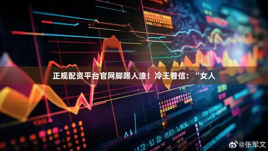 正规配资平台官网脚踢人渣！冷王普信：“女人