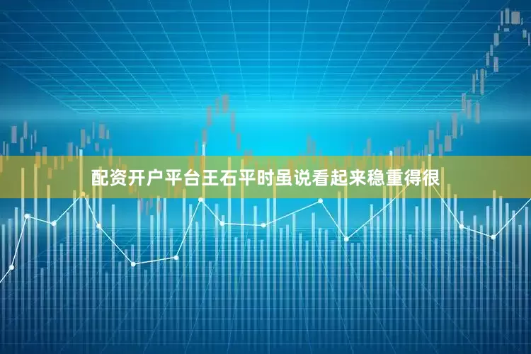 配资开户平台王石平时虽说看起来稳重得很